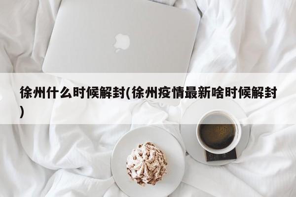 徐州什么时候解封(徐州疫情最新啥时候解封)