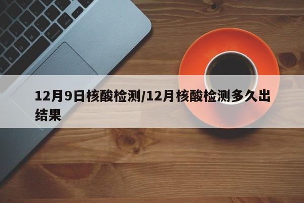 12月9日核酸检测/12月核酸检测多久出结果