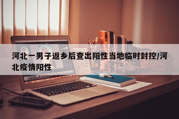 河北一男子返乡后查出阳性当地临时封控/河北疫情阳性