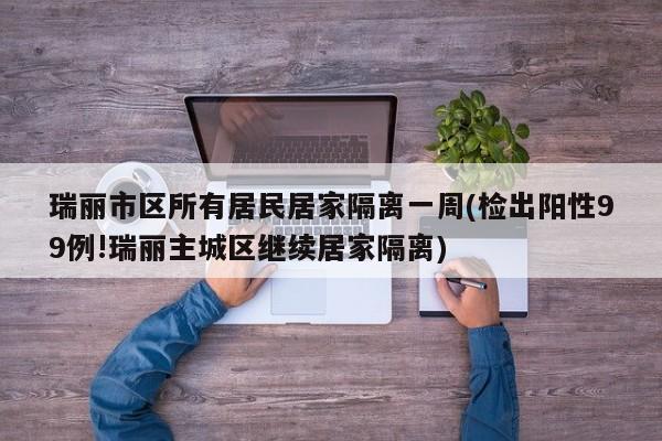 瑞丽市区所有居民居家隔离一周(检出阳性99例!瑞丽主城区继续居家隔离)
