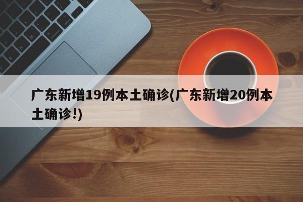 广东新增19例本土确诊(广东新增20例本土确诊!)