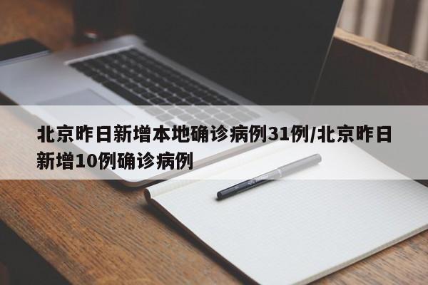 北京昨日新增本地确诊病例31例/北京昨日新增10例确诊病例
