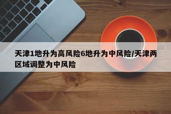 天津1地升为高风险6地升为中风险/天津两区域调整为中风险