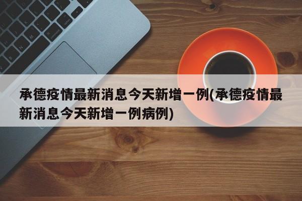 承德疫情最新消息今天新增一例(承德疫情最新消息今天新增一例病例)