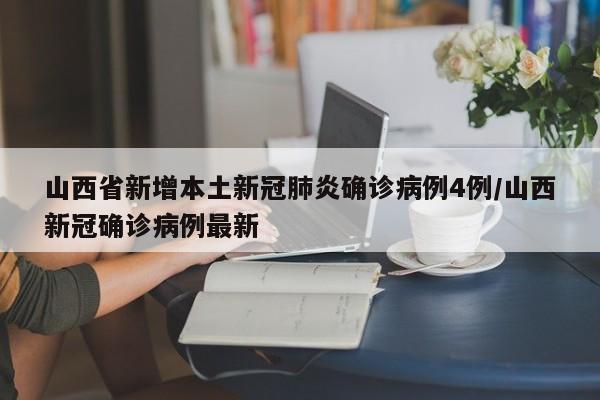 山西省新增本土新冠肺炎确诊病例4例/山西新冠确诊病例最新