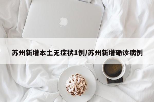 苏州新增本土无症状1例/苏州新增确诊病例