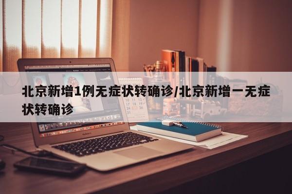 北京新增1例无症状转确诊/北京新增一无症状转确诊