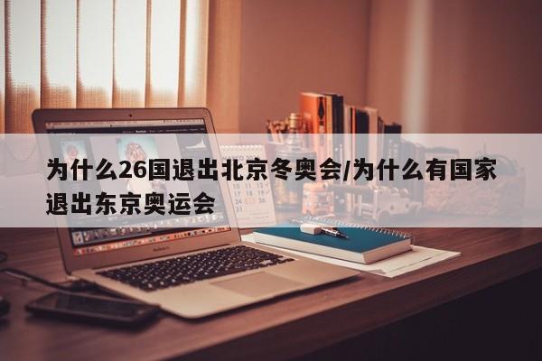为什么26国退出北京冬奥会/为什么有国家退出东京奥运会