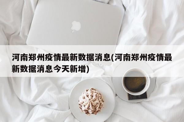 河南郑州疫情最新数据消息(河南郑州疫情最新数据消息今天新增)
