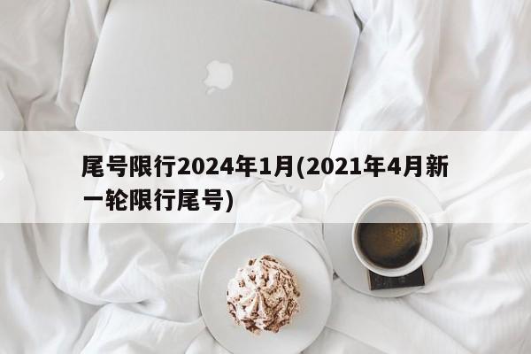 尾号限行2024年1月(2021年4月新一轮限行尾号)