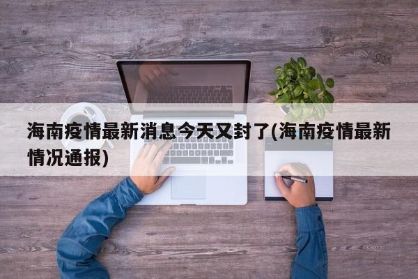 海南疫情最新消息今天又封了(海南疫情最新情况通报)