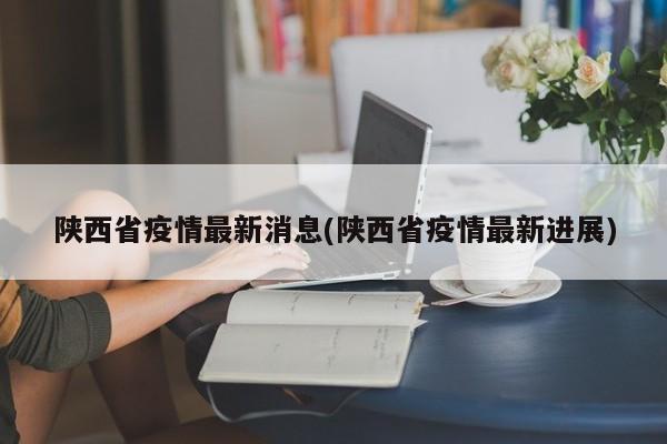 陕西省疫情最新消息(陕西省疫情最新进展)