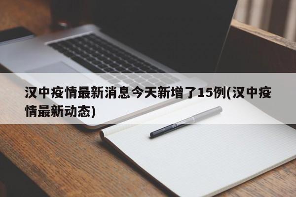 汉中疫情最新消息今天新增了15例(汉中疫情最新动态)
