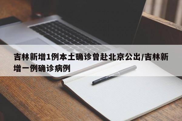 吉林新增1例本土确诊曾赴北京公出/吉林新增一例确诊病例