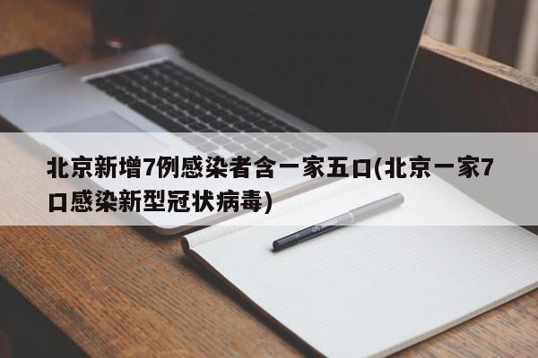 北京新增7例感染者含一家五口(北京一家7口感染新型冠状病毒)