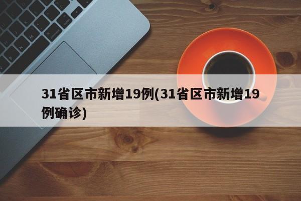31省区市新增19例(31省区市新增19例确诊)