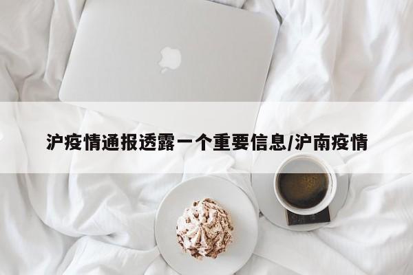沪疫情通报透露一个重要信息/沪南疫情