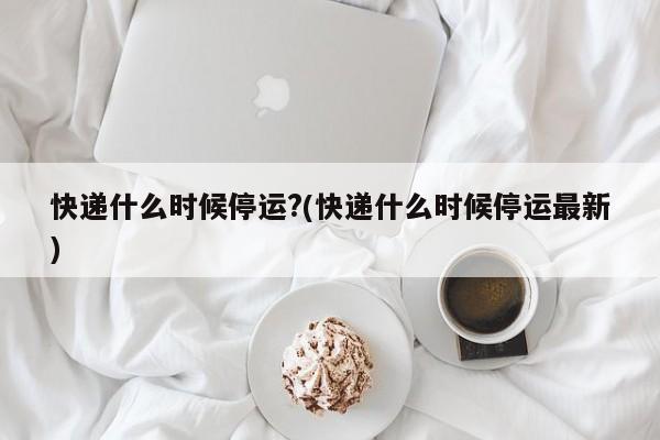 快递什么时候停运?(快递什么时候停运最新)