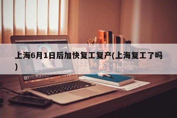 上海6月1日后加快复工复产(上海复工了吗)