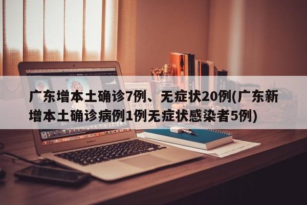 广东增本土确诊7例、无症状20例(广东新增本土确诊病例1例无症状感染者5例)