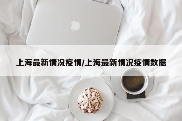 上海最新情况疫情/上海最新情况疫情数据