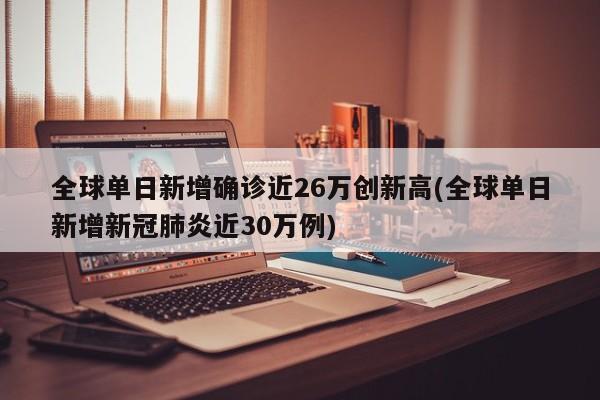 全球单日新增确诊近26万创新高(全球单日新增新冠肺炎近30万例)