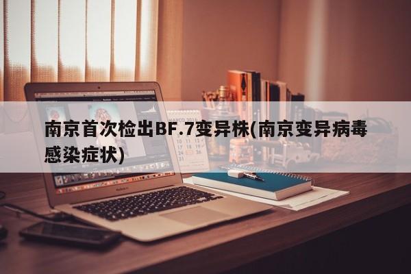 南京首次检出BF.7变异株(南京变异病毒感染症状)