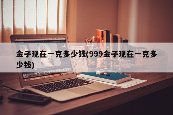 金子现在一克多少钱(999金子现在一克多少钱)