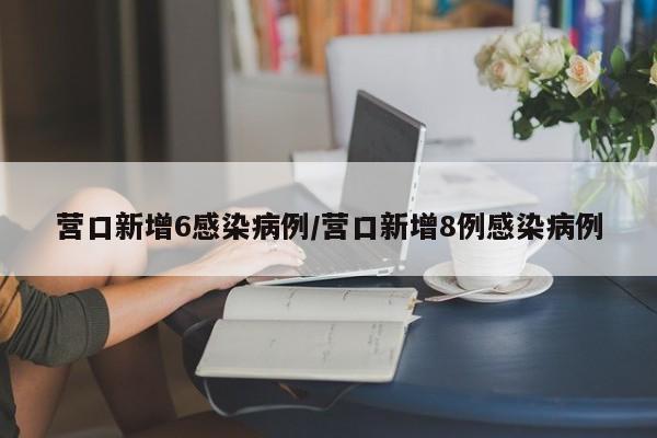营口新增6感染病例/营口新增8例感染病例