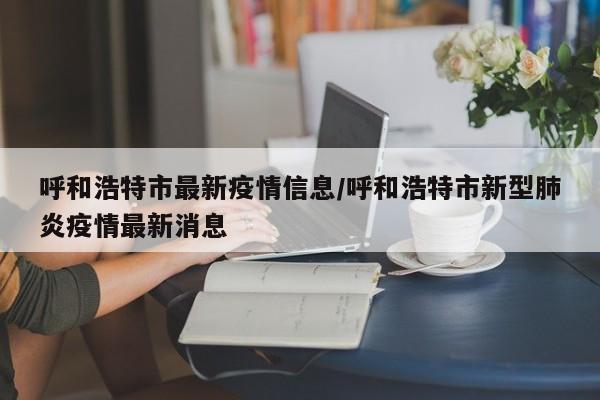 呼和浩特市最新疫情信息/呼和浩特市新型肺炎疫情最新消息