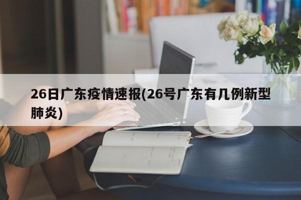 26日广东疫情速报(26号广东有几例新型肺炎)