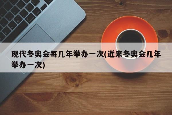 现代冬奥会每几年举办一次(近来冬奥会几年举办一次)