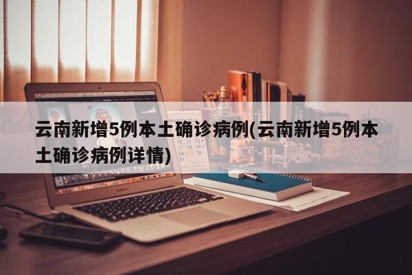 云南新增5例本土确诊病例(云南新增5例本土确诊病例详情)