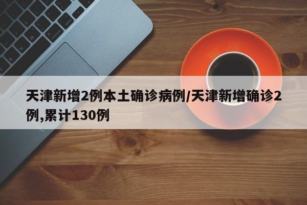 天津新增2例本土确诊病例/天津新增确诊2例,累计130例