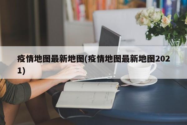 疫情地图最新地图(疫情地图最新地图2021)