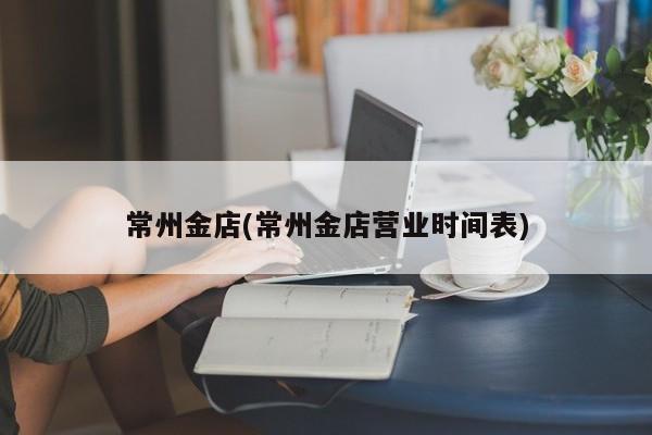 常州金店(常州金店营业时间表)
