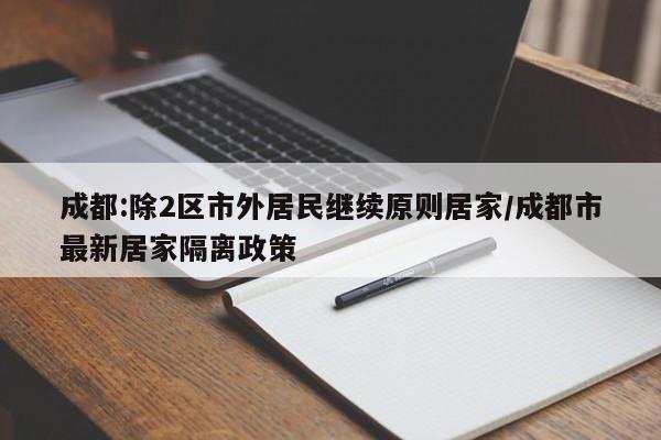 成都:除2区市外居民继续原则居家/成都市最新居家隔离政策