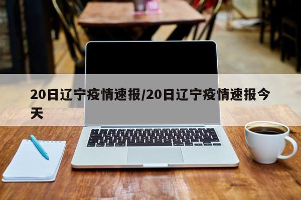 20日辽宁疫情速报/20日辽宁疫情速报今天