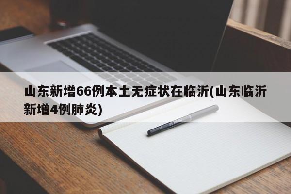山东新增66例本土无症状在临沂(山东临沂新增4例肺炎)