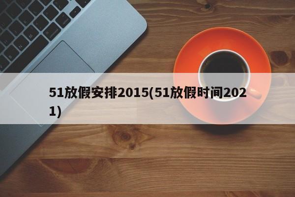51放假安排2015(51放假时间2021)