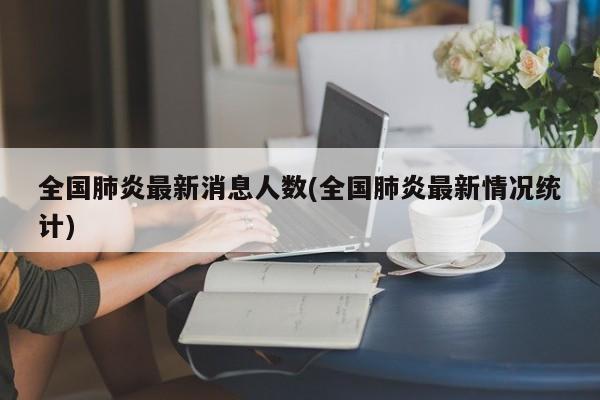 全国肺炎最新消息人数(全国肺炎最新情况统计)
