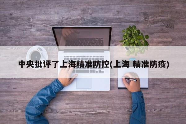 中央批评了上海精准防控(上海 精准防疫)
