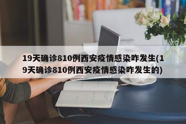 19天确诊810例西安疫情感染咋发生(19天确诊810例西安疫情感染咋发生的)