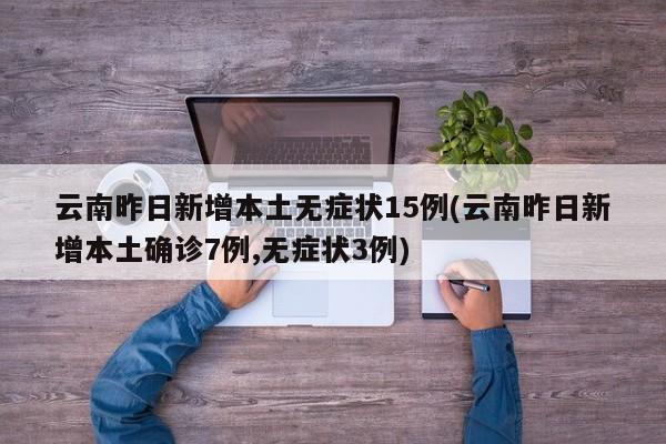 云南昨日新增本土无症状15例(云南昨日新增本土确诊7例,无症状3例)