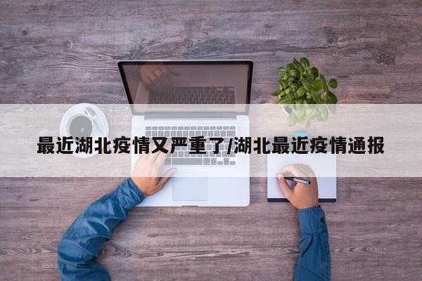最近湖北疫情又严重了/湖北最近疫情通报