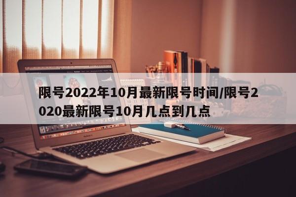 限号2022年10月最新限号时间/限号2020最新限号10月几点到几点