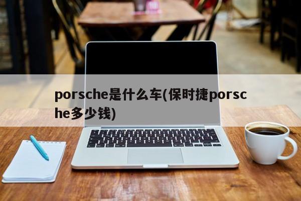 porsche是什么车(保时捷porsche多少钱)