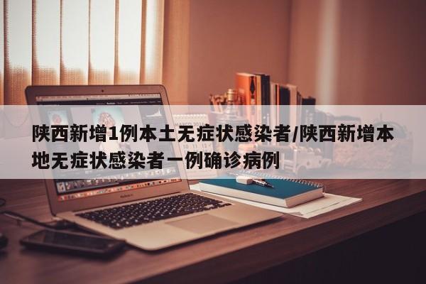 陕西新增1例本土无症状感染者/陕西新增本地无症状感染者一例确诊病例