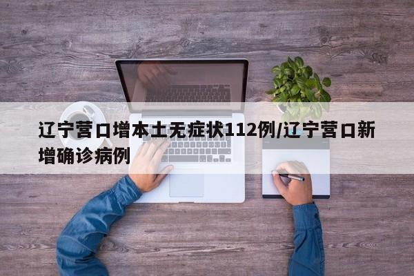 辽宁营口增本土无症状112例/辽宁营口新增确诊病例