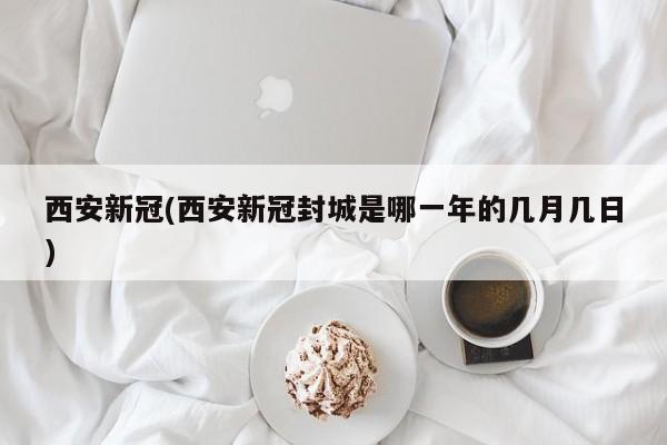 西安新冠(西安新冠封城是哪一年的几月几日)
